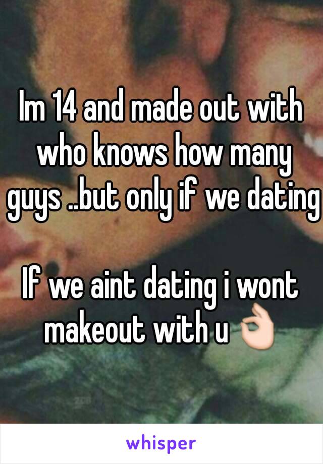 Im 14 and made out with who knows how many guys ..but only if we dating 
If we aint dating i wont makeout with u👌