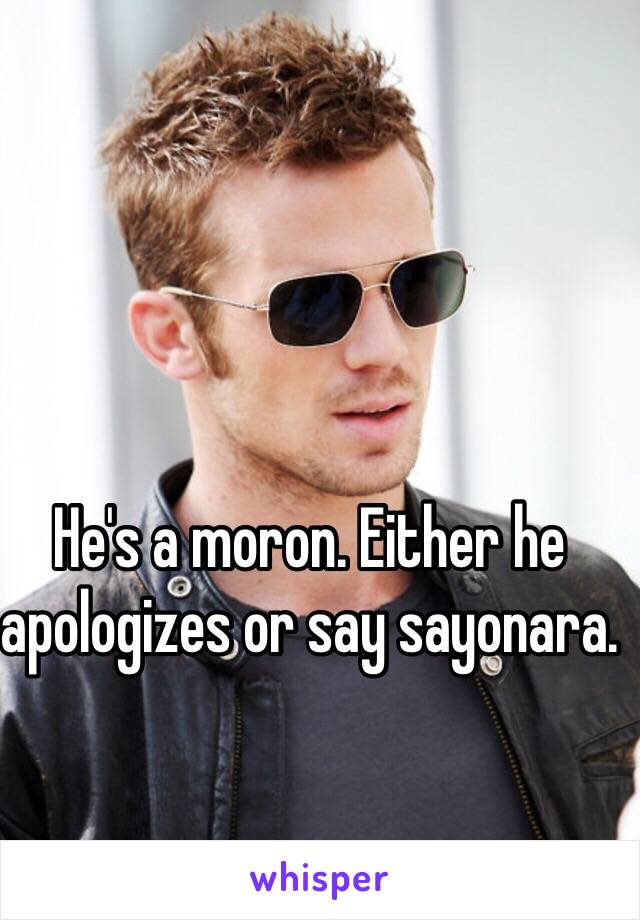 He's a moron. Either he apologizes or say sayonara. 