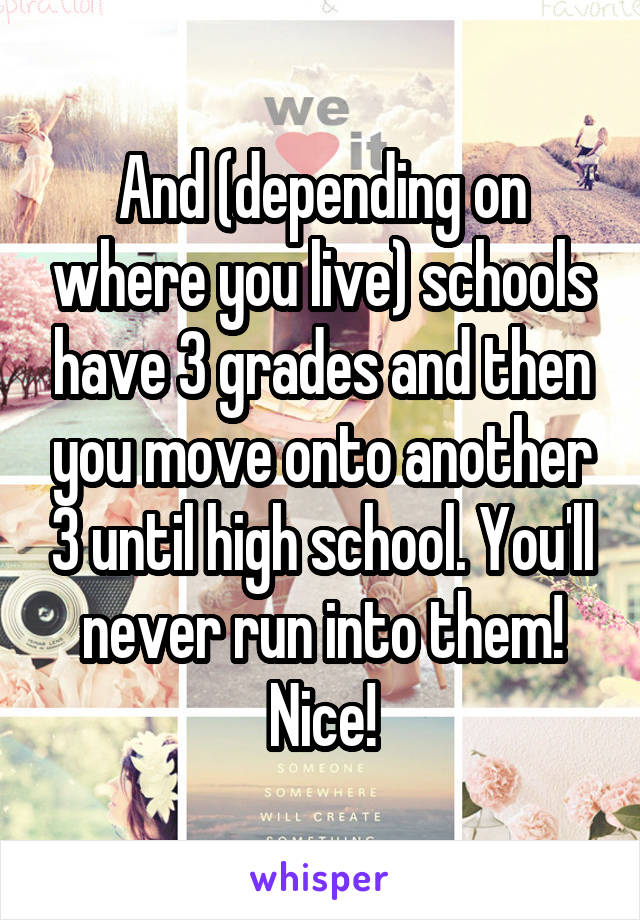 And (depending on where you live) schools have 3 grades and then you move onto another 3 until high school. You'll never run into them! Nice!