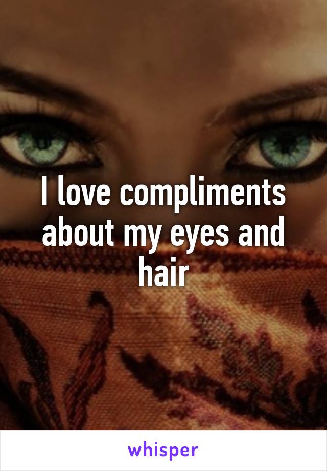 I love compliments about my eyes and hair