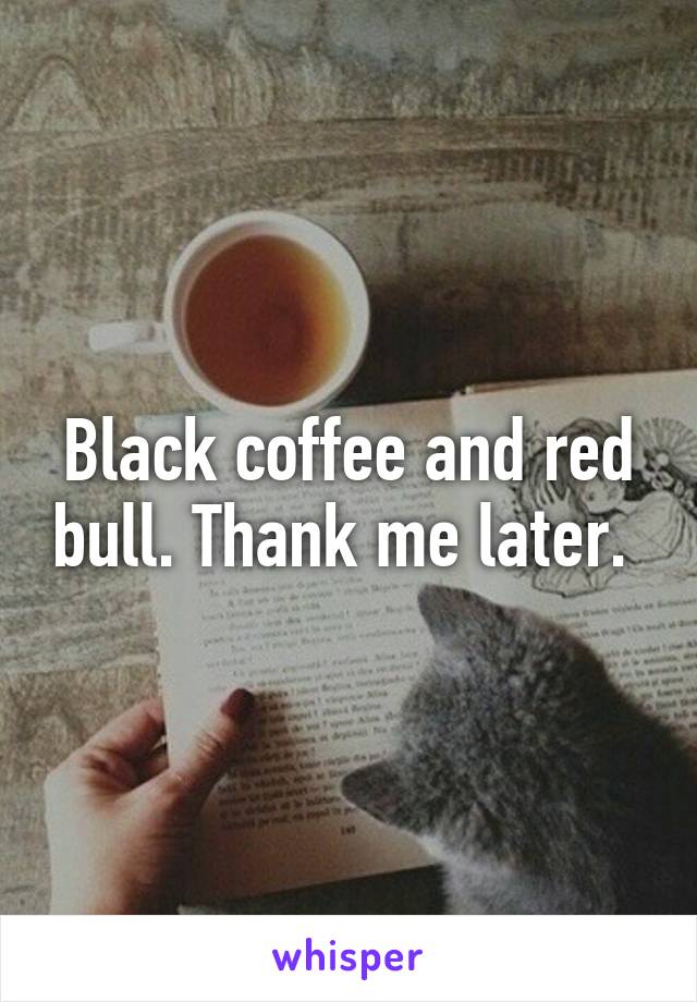 Black coffee and red bull. Thank me later. 