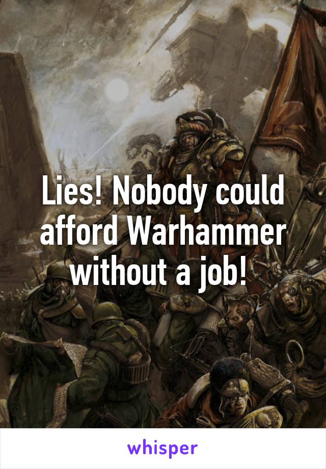 Lies! Nobody could afford Warhammer without a job! 