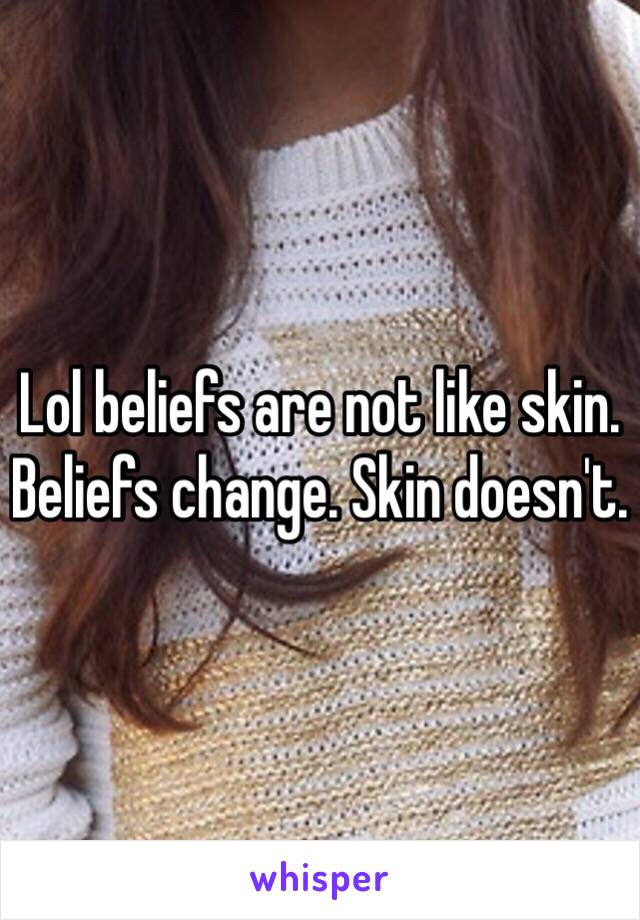 Lol beliefs are not like skin. Beliefs change. Skin doesn't.