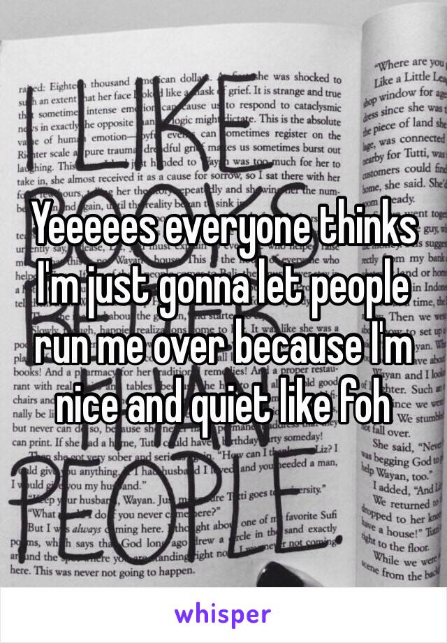 Yeeeees everyone thinks I'm just gonna let people run me over because I'm nice and quiet like foh 