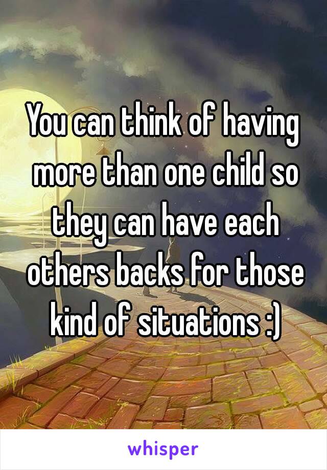 You can think of having more than one child so they can have each others backs for those kind of situations :)