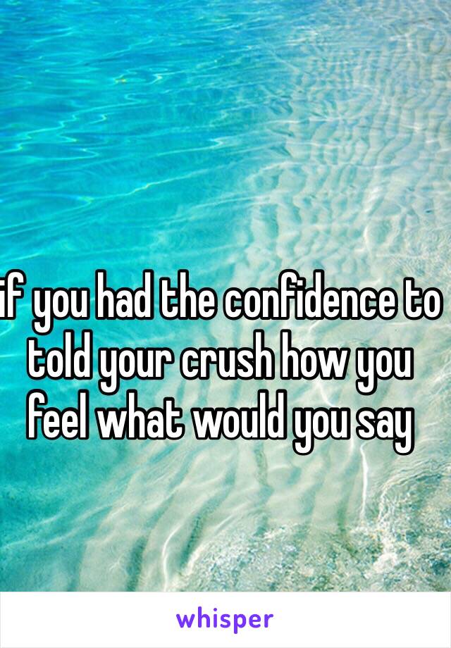if you had the confidence to told your crush how you feel what would you say
