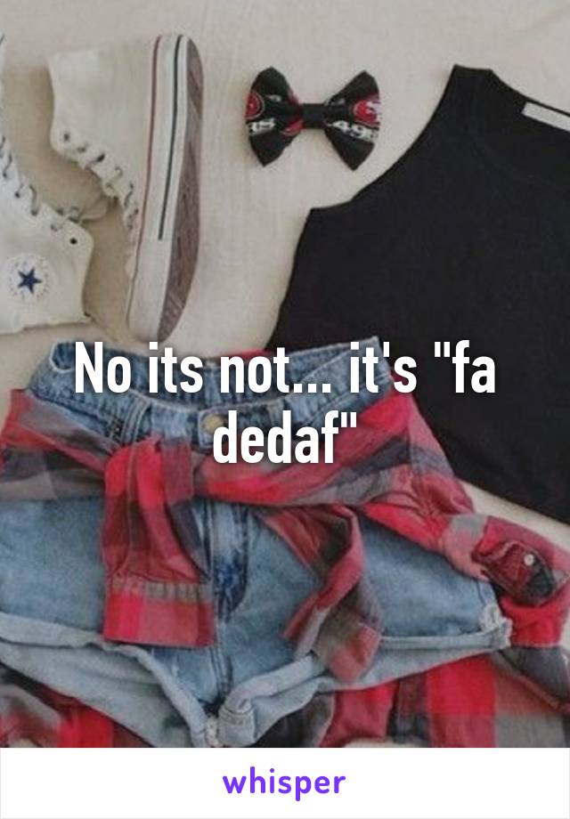 No its not... it's "fa dedaf"