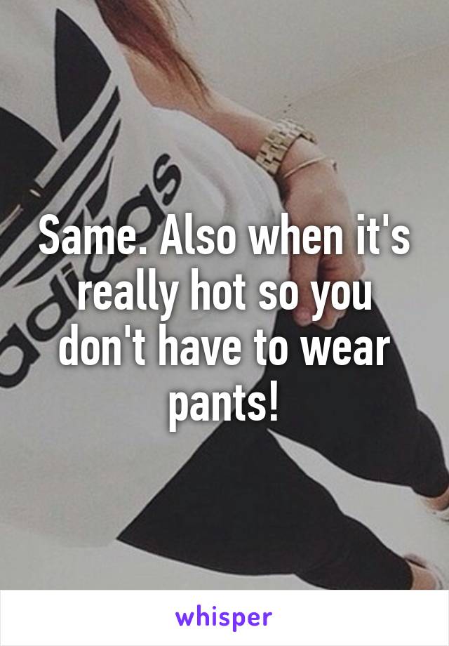 Same. Also when it's really hot so you don't have to wear pants!