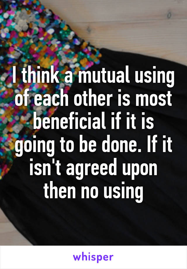 I think a mutual using of each other is most beneficial if it is going to be done. If it isn't agreed upon then no using