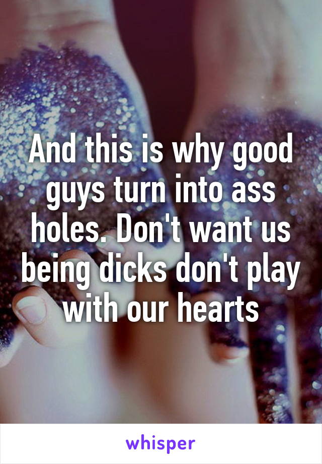 And this is why good guys turn into ass holes. Don't want us being dicks don't play with our hearts