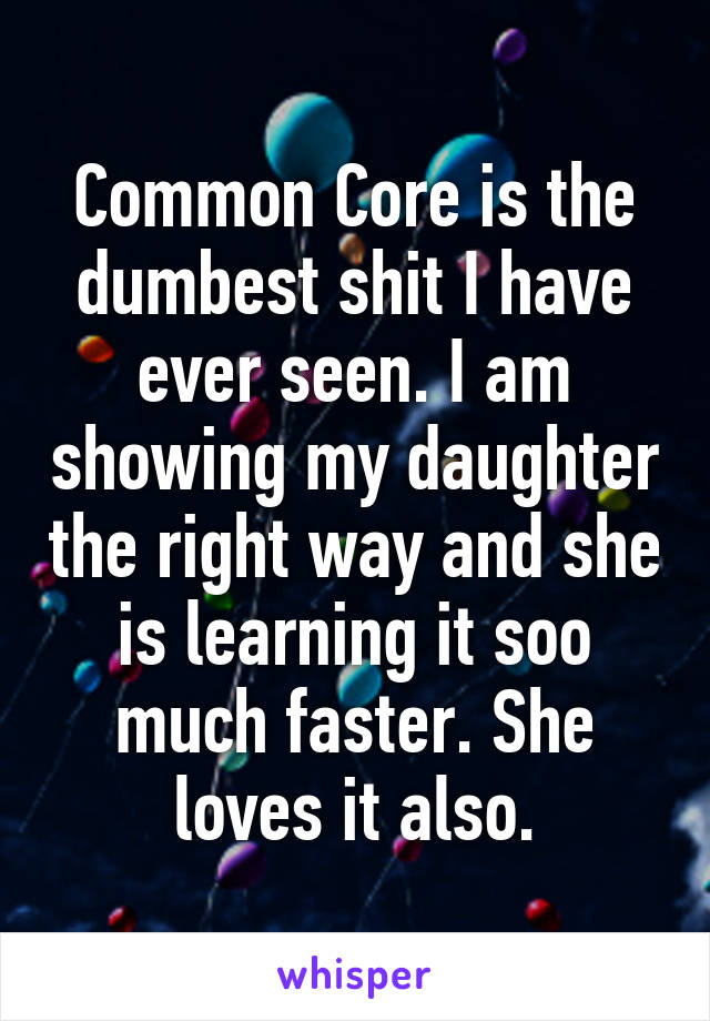 Common Core is the dumbest shit I have ever seen. I am showing my daughter the right way and she is learning it soo much faster. She loves it also.