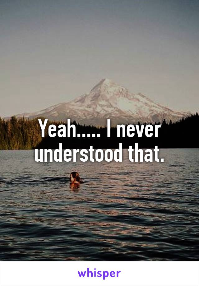Yeah..... I never understood that.