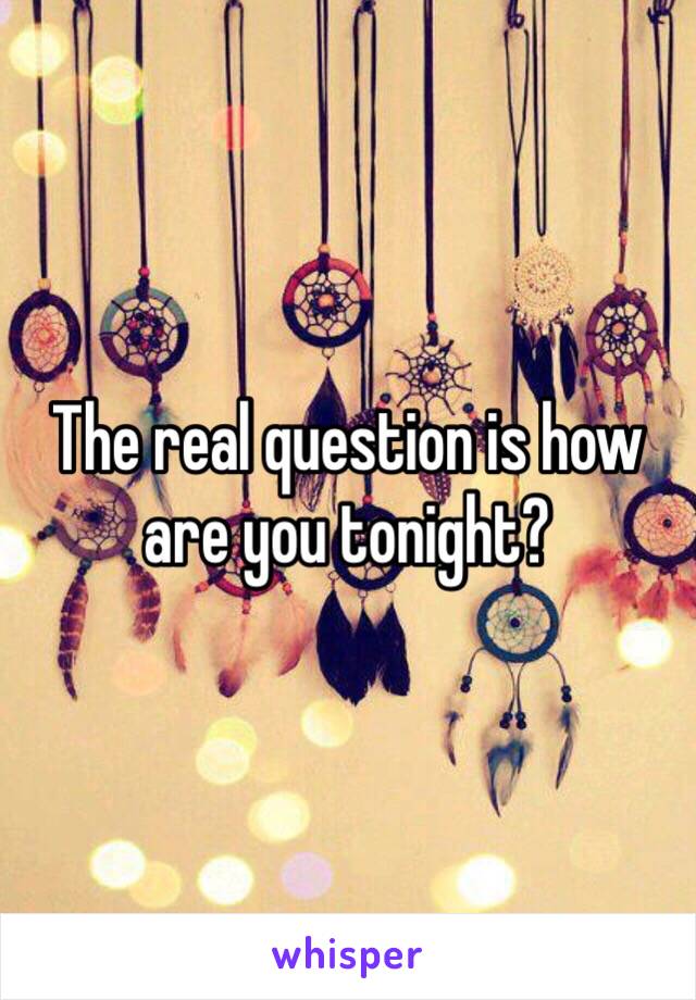 The real question is how are you tonight?