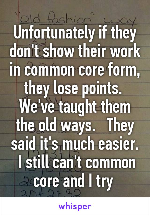 Unfortunately if they don't show their work in common core form, they lose points.  We've taught them the old ways.   They said it's much easier.  I still can't common core and I try 