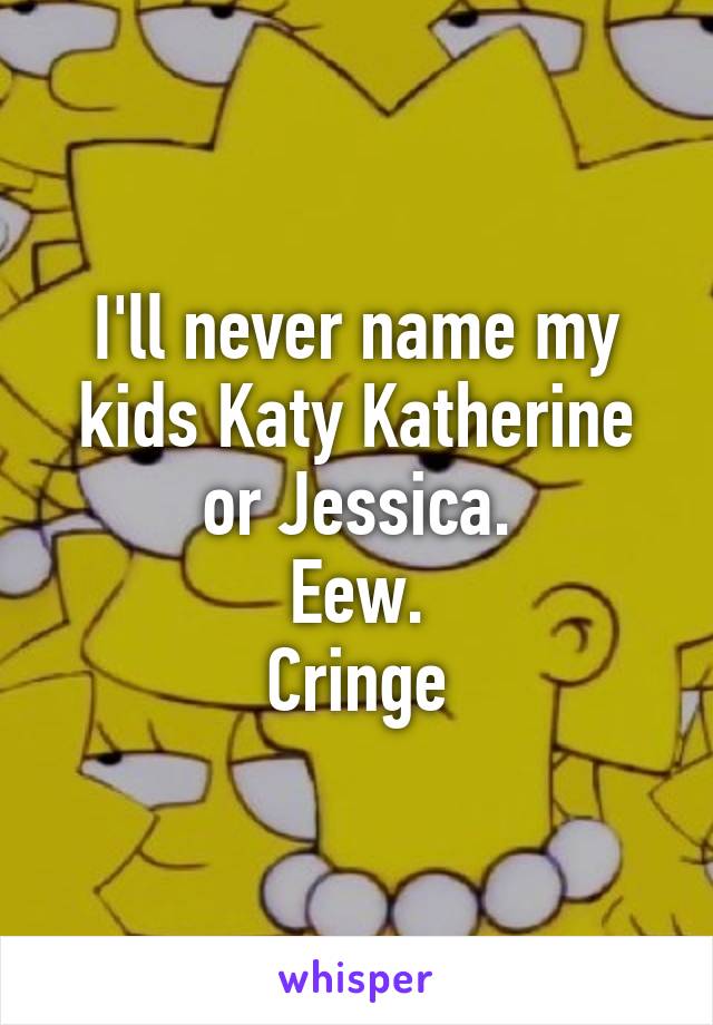 I'll never name my kids Katy Katherine or Jessica.
Eew.
Cringe