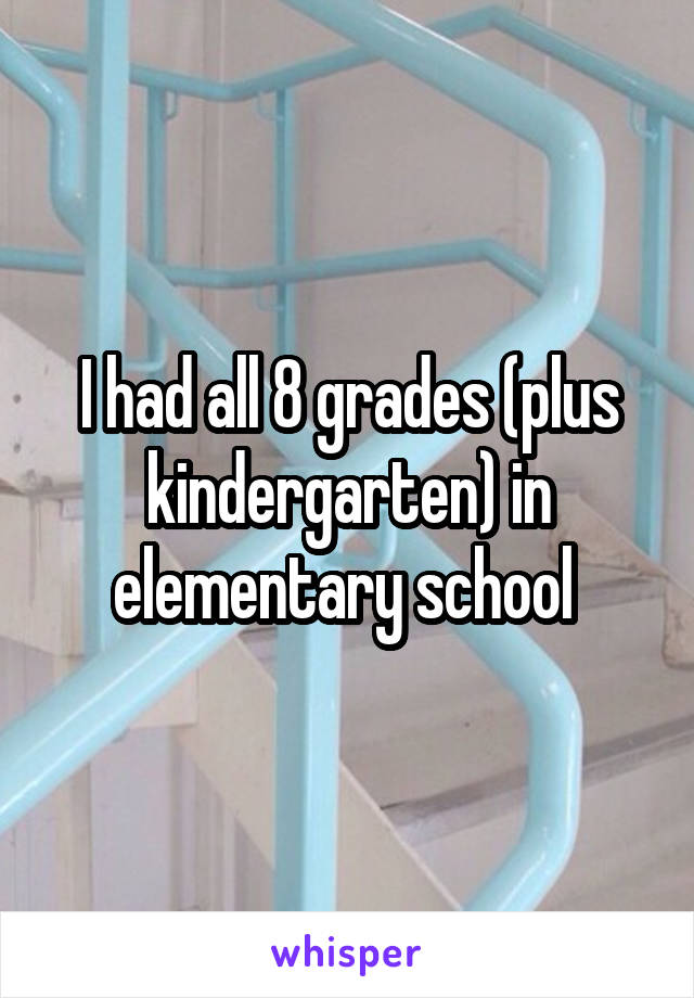 I had all 8 grades (plus kindergarten) in elementary school 