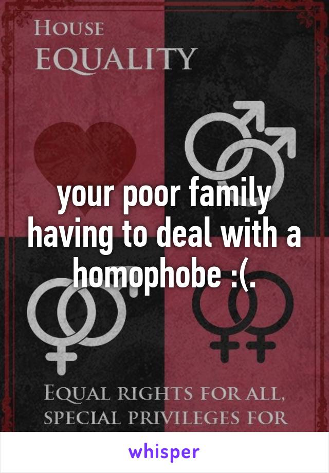 your poor family having to deal with a homophobe :(.