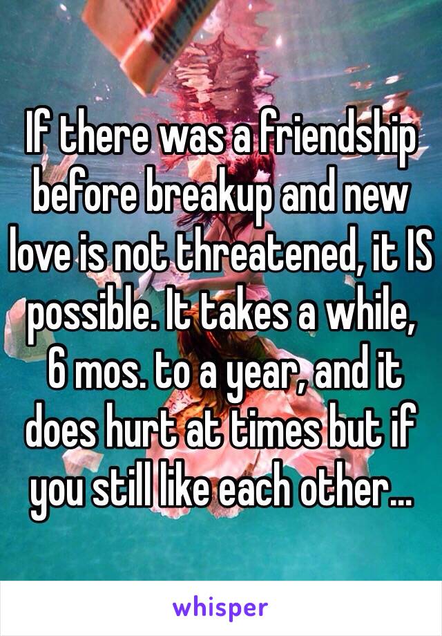If there was a friendship before breakup and new love is not threatened, it IS possible. It takes a while, 
 6 mos. to a year, and it does hurt at times but if you still like each other...