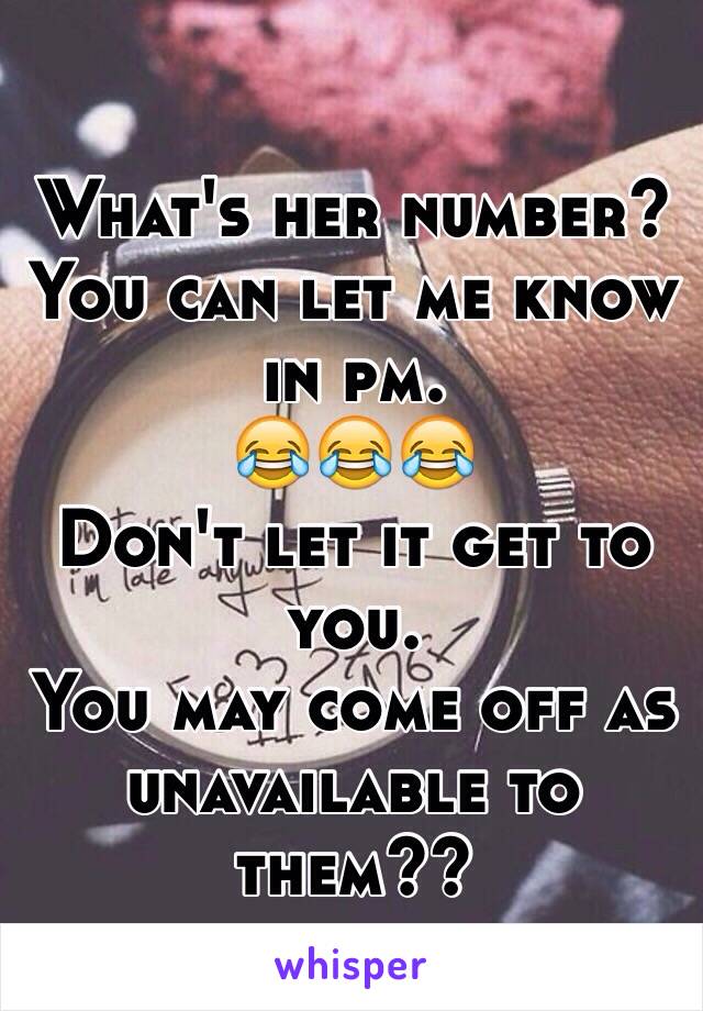 What's her number?
You can let me know in pm. 
😂😂😂
Don't let it get to you. 
You may come off as unavailable to them??