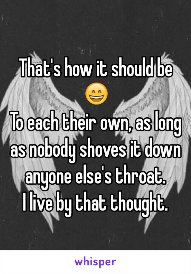 That's how it should be 😄
To each their own, as long as nobody shoves it down anyone else's throat. 
I live by that thought. 