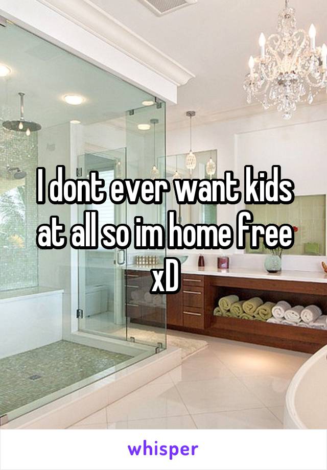 I dont ever want kids at all so im home free xD