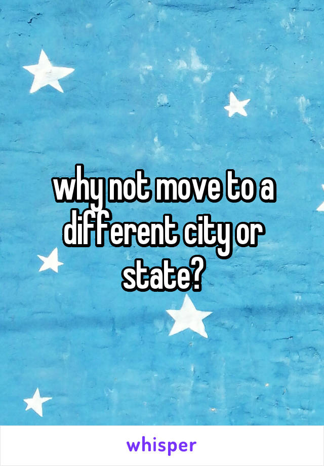 why not move to a different city or state?