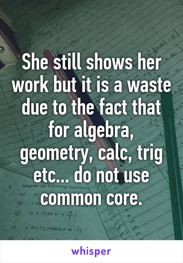 She still shows her work but it is a waste due to the fact that for algebra, geometry, calc, trig etc... do not use common core.