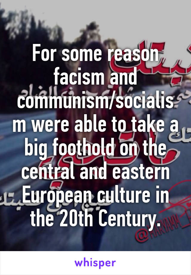 For some reason facism and communism/socialism were able to take a big foothold on the central and eastern European culture in the 20th Century.