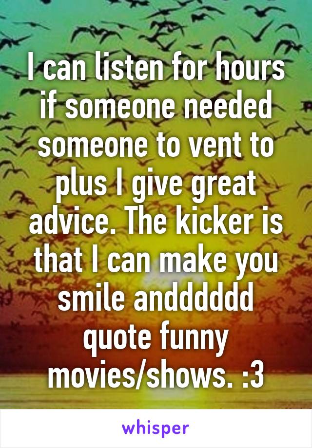 I can listen for hours if someone needed someone to vent to plus I give great advice. The kicker is that I can make you smile andddddd quote funny movies/shows. :3