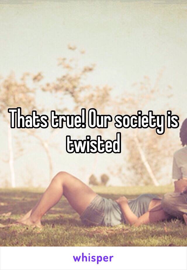 Thats true! Our society is twisted