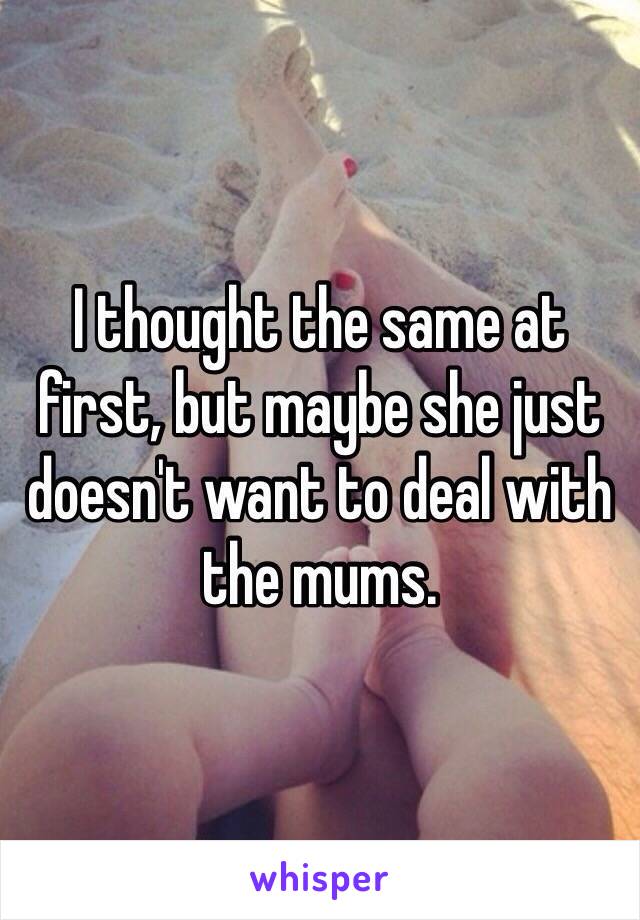 I thought the same at first, but maybe she just doesn't want to deal with the mums.