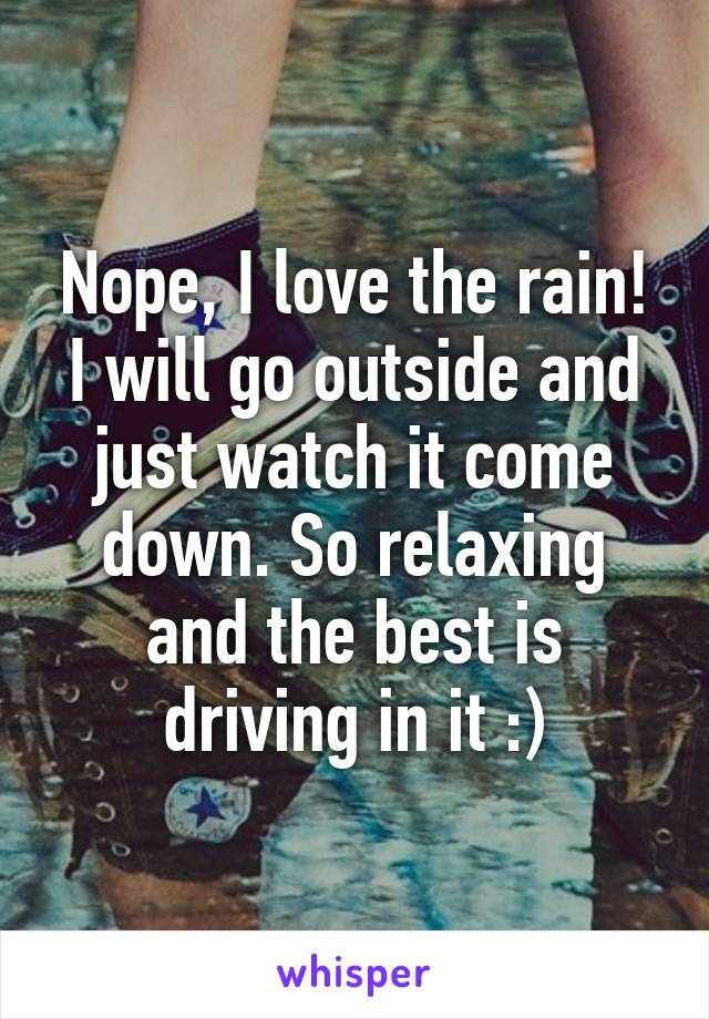 Nope, I love the rain! I will go outside and just watch it come down. So relaxing and the best is driving in it :)