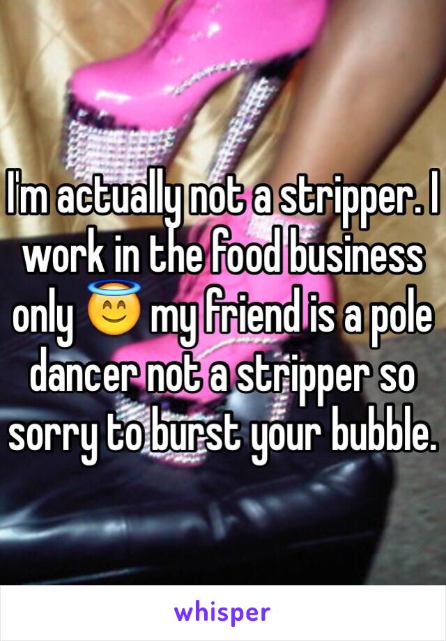 I'm actually not a stripper. I work in the food business only 😇 my friend is a pole dancer not a stripper so sorry to burst your bubble. 