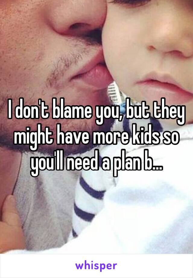 I don't blame you, but they might have more kids so you'll need a plan b...