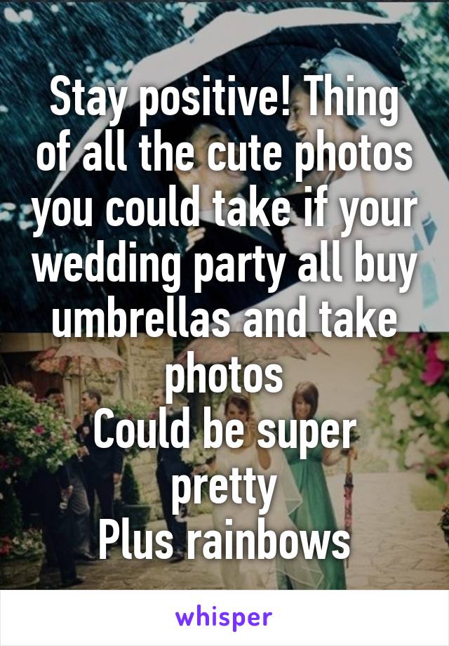 Stay positive! Thing of all the cute photos you could take if your wedding party all buy umbrellas and take photos
Could be super pretty
Plus rainbows