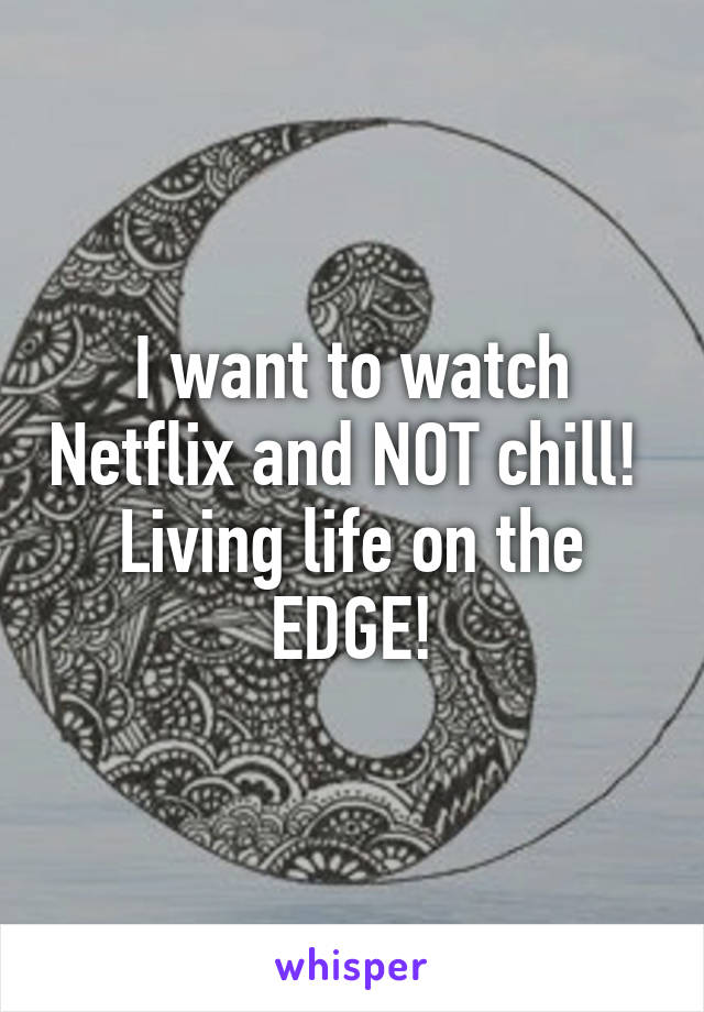 I want to watch Netflix and NOT chill!  Living life on the EDGE!