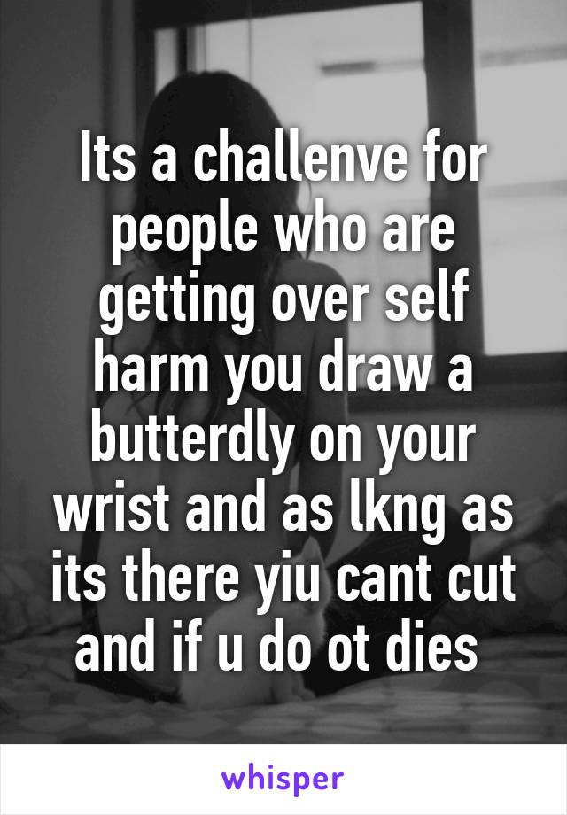 Its a challenve for people who are getting over self harm you draw a butterdly on your wrist and as lkng as its there yiu cant cut and if u do ot dies 