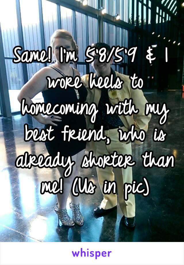 Same! I'm 5'8/5'9 & I wore heels to homecoming with my best friend, who is already shorter than me! (Us in pic)