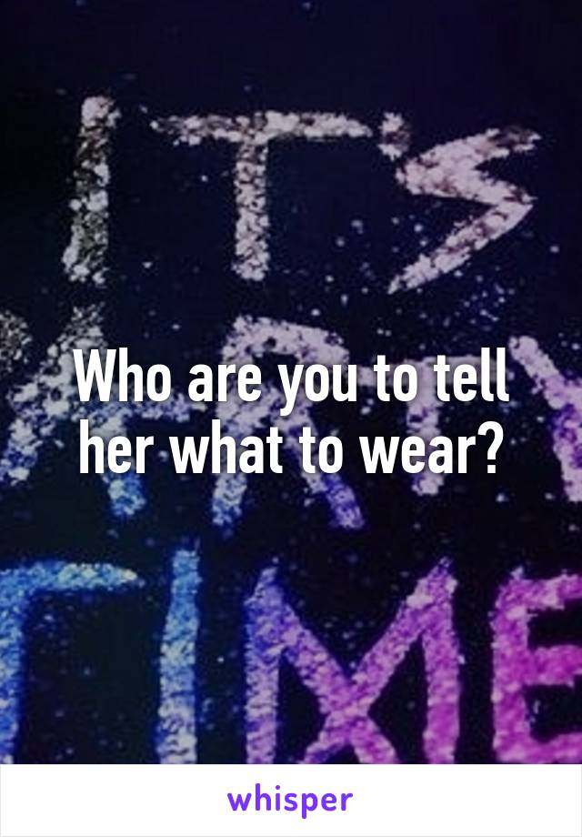 Who are you to tell her what to wear?