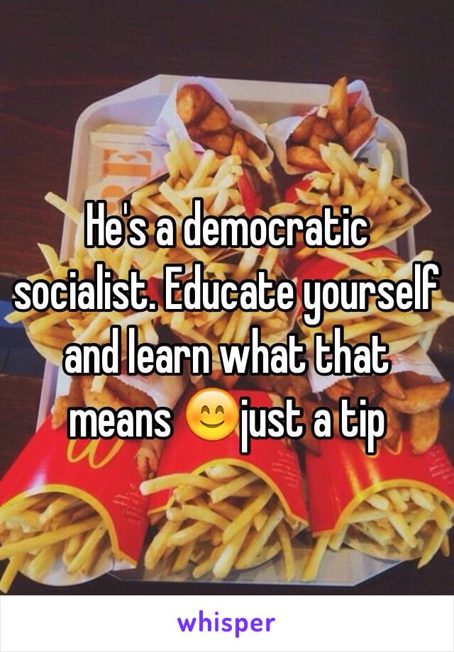 He's a democratic socialist. Educate yourself and learn what that means 😊just a tip