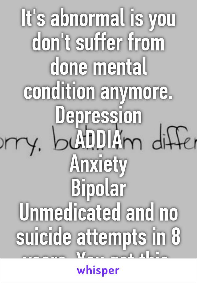 It's abnormal is you don't suffer from done mental condition anymore.
Depression
ADDIA
Anxiety
Bipolar
Unmedicated and no suicide attempts in 8 years. You got this.