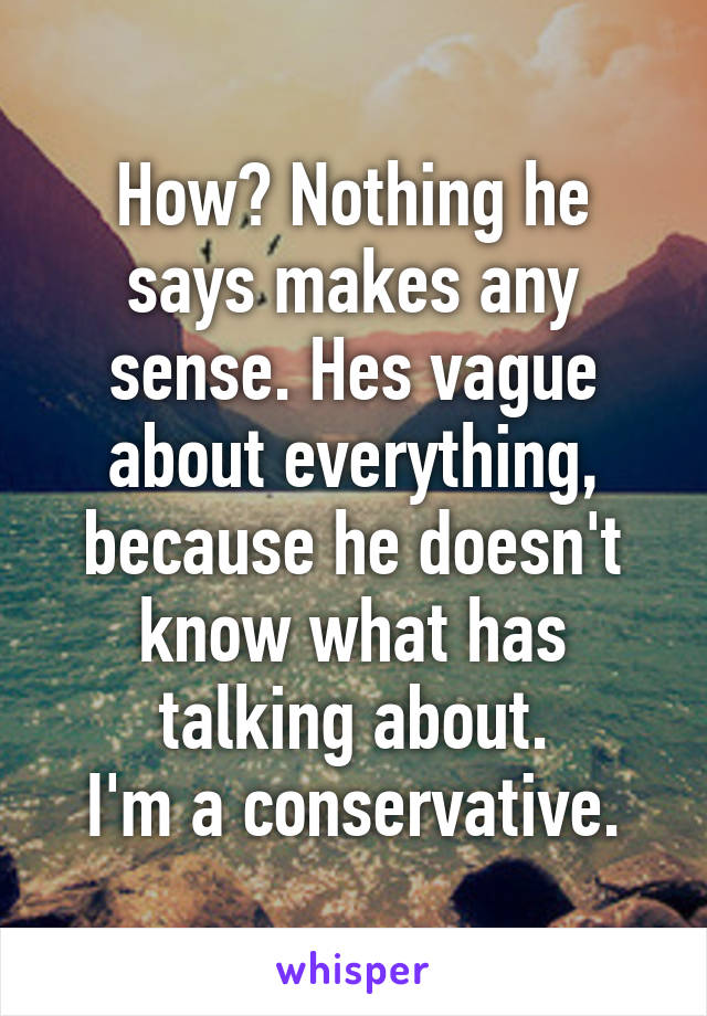 How? Nothing he says makes any sense. Hes vague about everything, because he doesn't know what has talking about.
I'm a conservative.