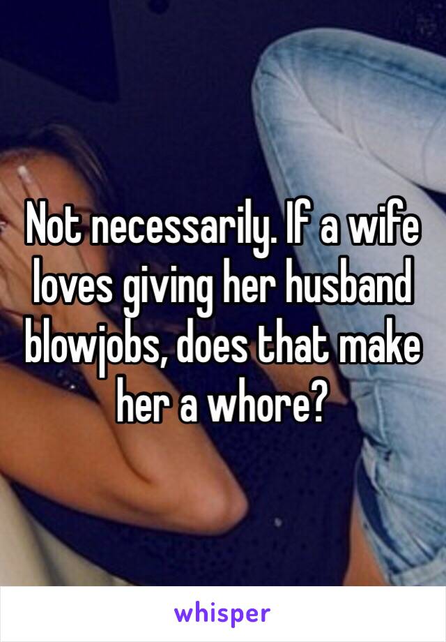 Not necessarily. If a wife loves giving her husband blowjobs, does that make her a whore?