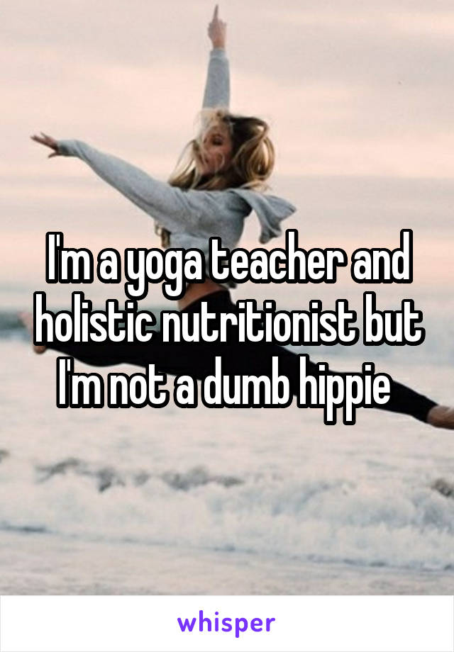 I'm a yoga teacher and holistic nutritionist but I'm not a dumb hippie 