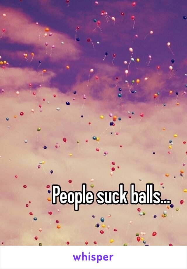 People suck balls...