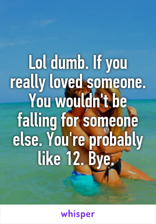 Lol dumb. If you really loved someone. You wouldn't be falling for someone else. You're probably like 12. Bye. 