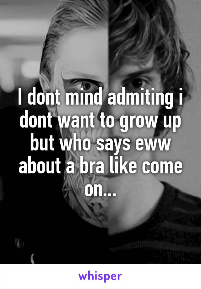 I dont mind admiting i dont want to grow up but who says eww about a bra like come on...