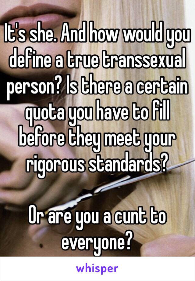 It's she. And how would you define a true transsexual person? Is there a certain quota you have to fill before they meet your rigorous standards? 

Or are you a cunt to everyone?   
