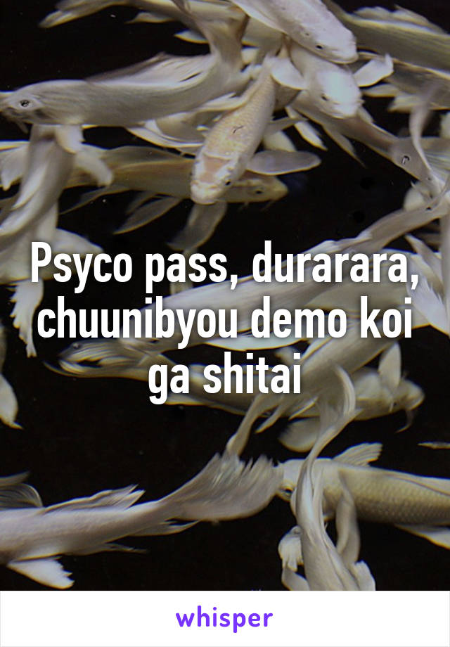 Psyco pass, durarara, chuunibyou demo koi ga shitai