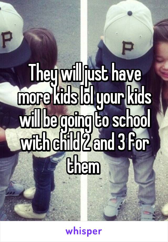 They will just have more kids lol your kids will be going to school with child 2 and 3 for them 